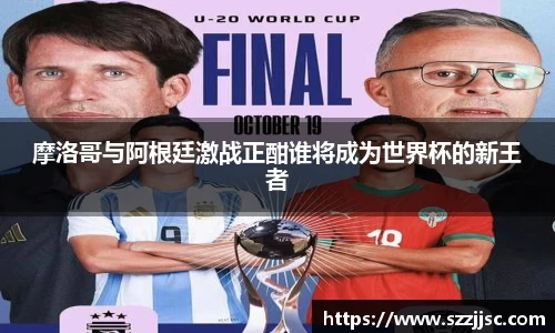摩洛哥与阿根廷激战正酣谁将成为世界杯的新王者
